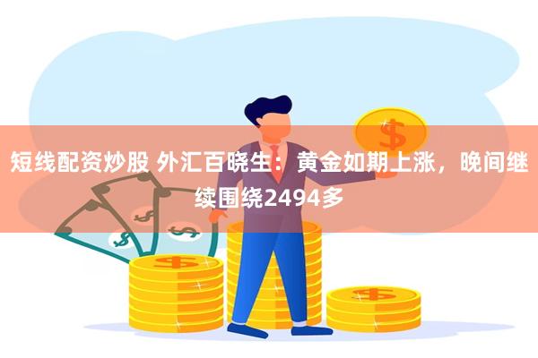 短线配资炒股 外汇百晓生：黄金如期上涨，晚间继续围绕2494多