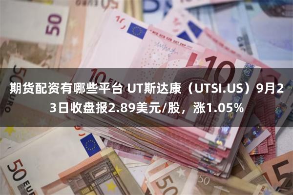 期货配资有哪些平台 UT斯达康（UTSI.US）9月23日收盘报2.89美元/股，涨1.05%