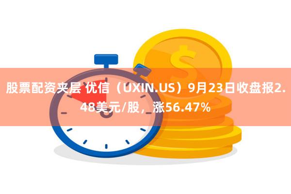 股票配资夹层 优信（UXIN.US）9月23日收盘报2.48美元/股，涨56.47%