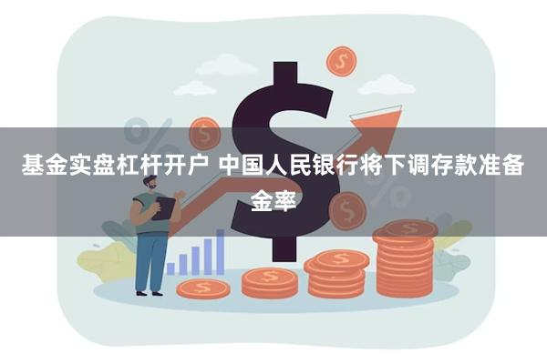 基金实盘杠杆开户 中国人民银行将下调存款准备金率