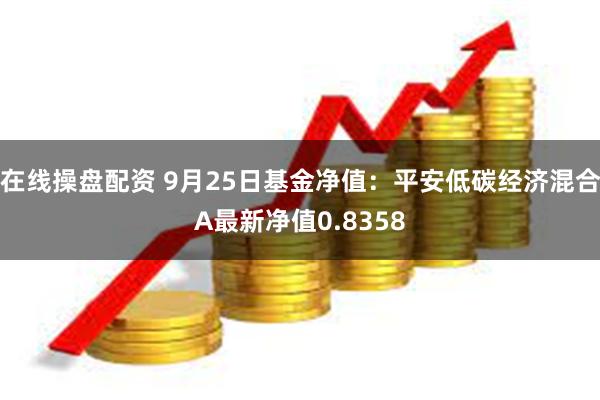 在线操盘配资 9月25日基金净值：平安低碳经济混合A最新净值0.8358