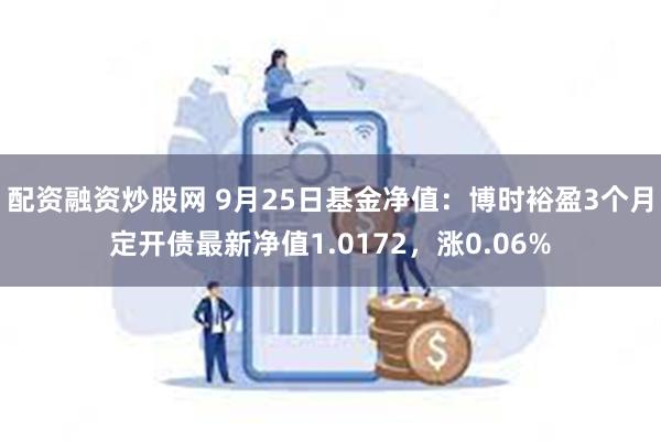 配资融资炒股网 9月25日基金净值：博时裕盈3个月定开债最新净值1.0172，涨0.06%