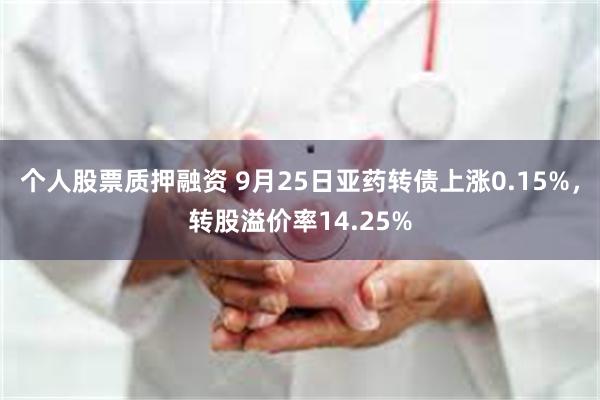 个人股票质押融资 9月25日亚药转债上涨0.15%，转股溢价率14.25%