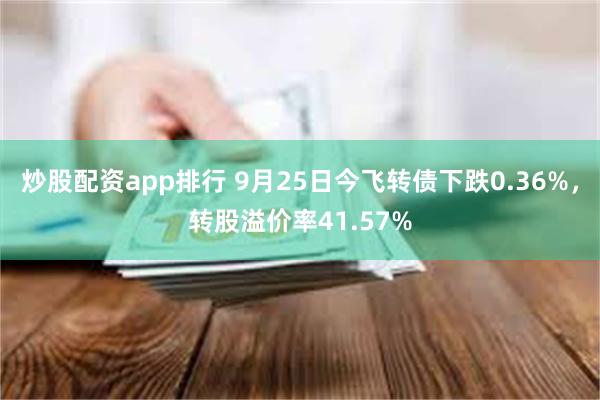 炒股配资app排行 9月25日今飞转债下跌0.36%，转股溢价率41.57%