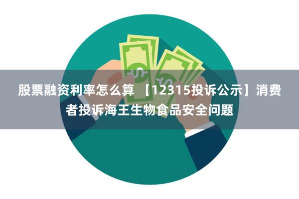 股票融资利率怎么算 【12315投诉公示】消费者投诉海王生物食品安全问题