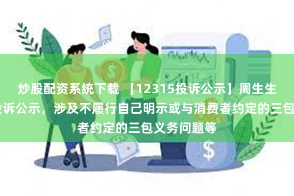 炒股配资系统下载 【12315投诉公示】周生生新增12件投诉公示，涉及不履行自己明示或与消费者约定的三包义务问题等