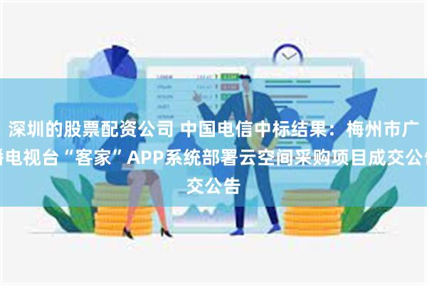 深圳的股票配资公司 中国电信中标结果：梅州市广播电视台“客家”APP系统部署云空间采购项目成交公告