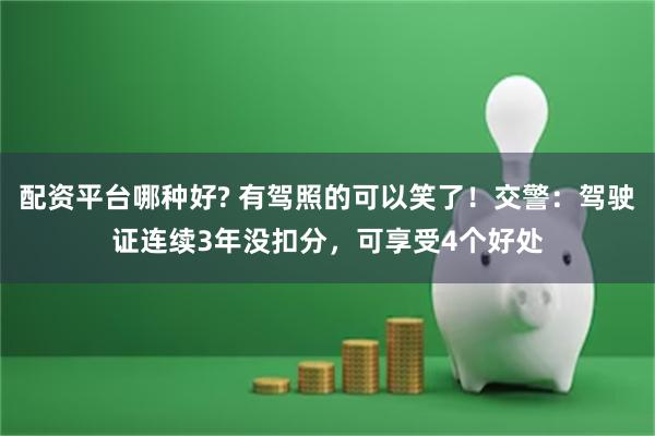 配资平台哪种好? 有驾照的可以笑了！交警：驾驶证连续3年没扣分，可享受4个好处