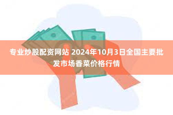 专业炒股配资网站 2024年10月3日全国主要批发市场香菜价格行情