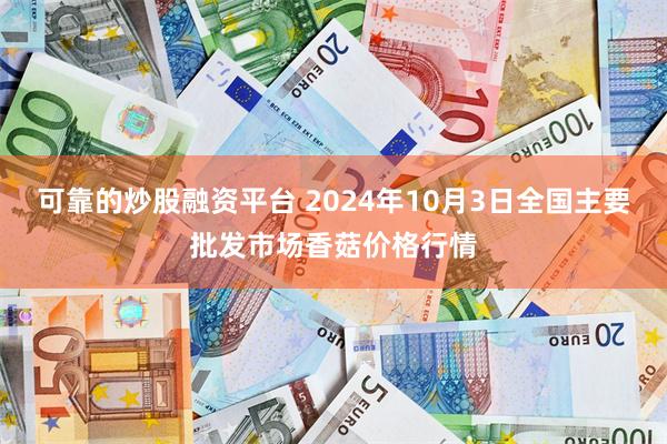 可靠的炒股融资平台 2024年10月3日全国主要批发市场香菇价格行情