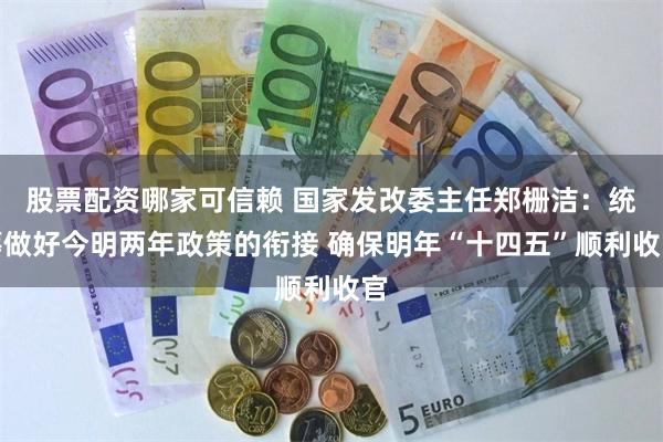 股票配资哪家可信赖 国家发改委主任郑栅洁：统筹做好今明两年政策的衔接 确保明年“十四五”顺利收官