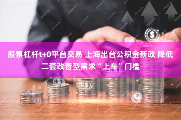 股票杠杆t+0平台交易 上海出台公积金新政 降低二套改善型需求“上车”门槛