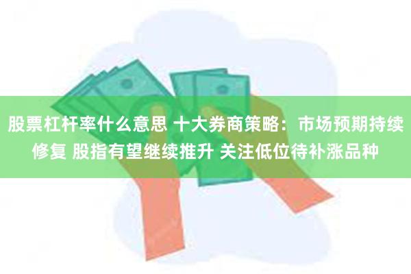 股票杠杆率什么意思 十大券商策略：市场预期持续修复 股指有望继续推升 关注低位待补涨品种