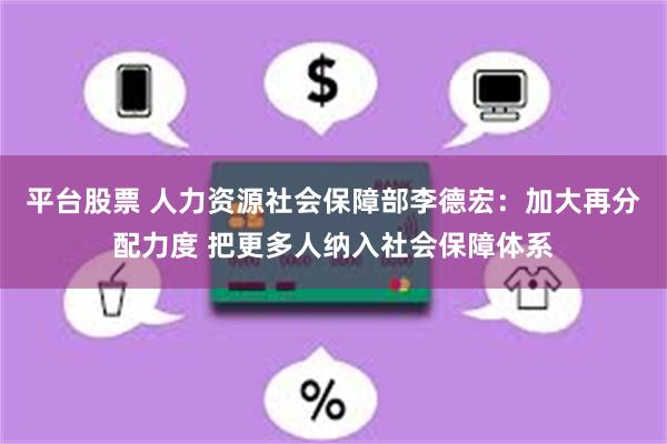 平台股票 人力资源社会保障部李德宏：加大再分配力度 把更多人纳入社会保障体系