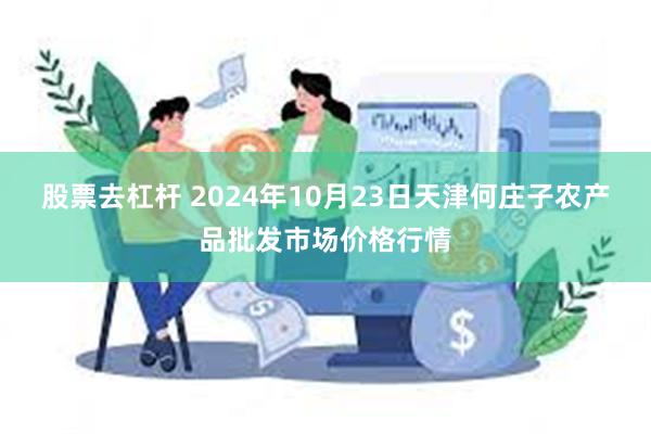 股票去杠杆 2024年10月23日天津何庄子农产品批发市场价格行情