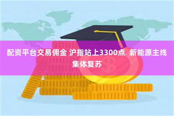 配资平台交易佣金 沪指站上3300点  新能源主线集体复苏