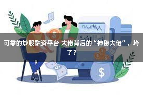 可靠的炒股融资平台 大佬背后的“神秘大佬”，垮了？