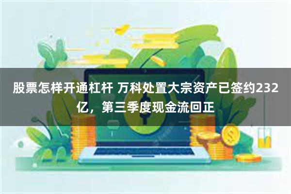 股票怎样开通杠杆 万科处置大宗资产已签约232亿，第三季度现金流回正