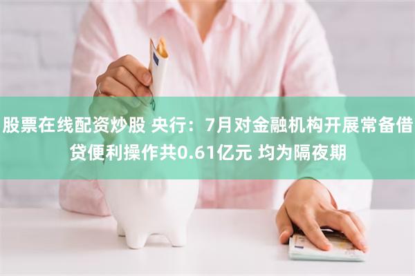 股票在线配资炒股 央行：7月对金融机构开展常备借贷便利操作共0.61亿元 均为隔夜期