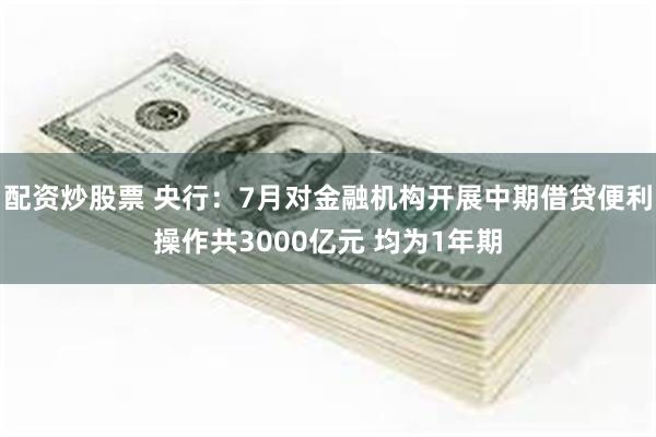 配资炒股票 央行：7月对金融机构开展中期借贷便利操作共3000亿元 均为1年期