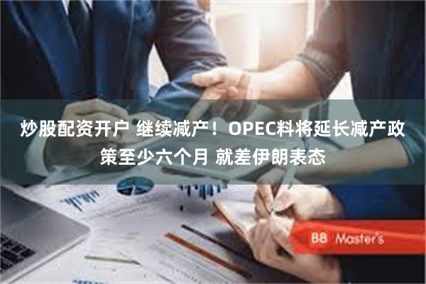 炒股配资开户 继续减产！OPEC料将延长减产政策至少六个月 就差伊朗表态