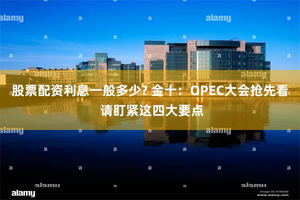 股票配资利息一般多少? 金十：OPEC大会抢先看 请盯紧这四大要点