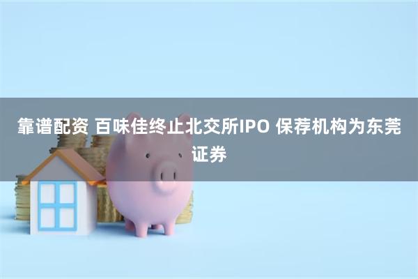 靠谱配资 百味佳终止北交所IPO 保荐机构为东莞证券