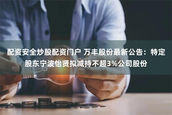 配资安全炒股配资门户 万丰股份最新公告：特定股东宁波怡贤拟减持不超3%公司股份