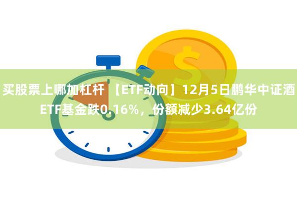 买股票上哪加杠杆 【ETF动向】12月5日鹏华中证酒ETF基金跌0.16%，份额减少3.64亿份