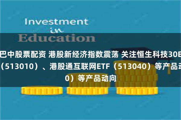 巴中股票配资 港股新经济指数震荡 关注恒生科技30ETF（513010）、港股通互联网ETF（513040）等产品动向