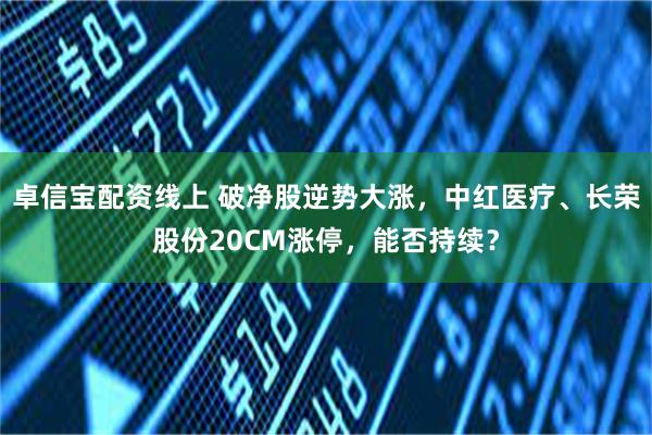 卓信宝配资线上 破净股逆势大涨，中红医疗、长荣股份20CM涨停，能否持续？