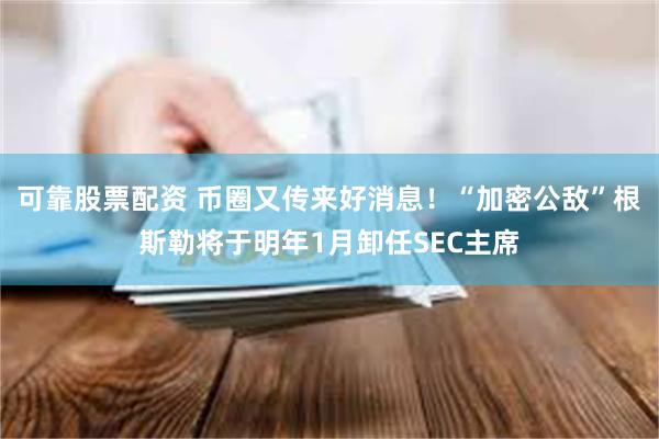 可靠股票配资 币圈又传来好消息！“加密公敌”根斯勒将于明年1月卸任SEC主席