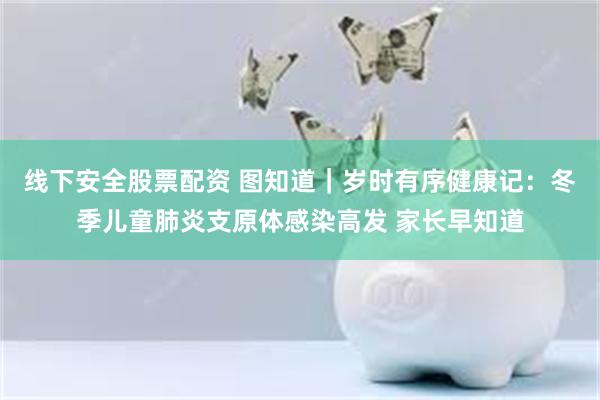 线下安全股票配资 图知道｜岁时有序健康记：冬季儿童肺炎支原体感染高发 家长早知道