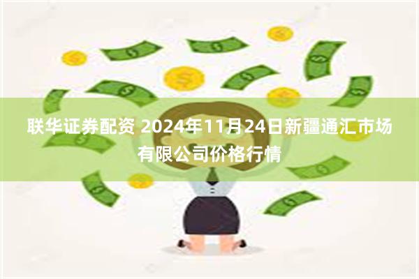 联华证券配资 2024年11月24日新疆通汇市场有限公司价格行情