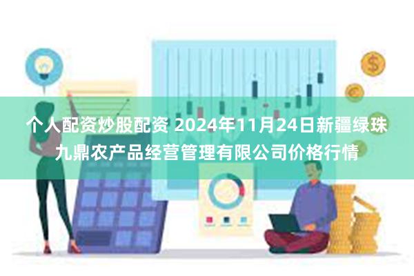 个人配资炒股配资 2024年11月24日新疆绿珠九鼎农产品经营管理有限公司价格行情