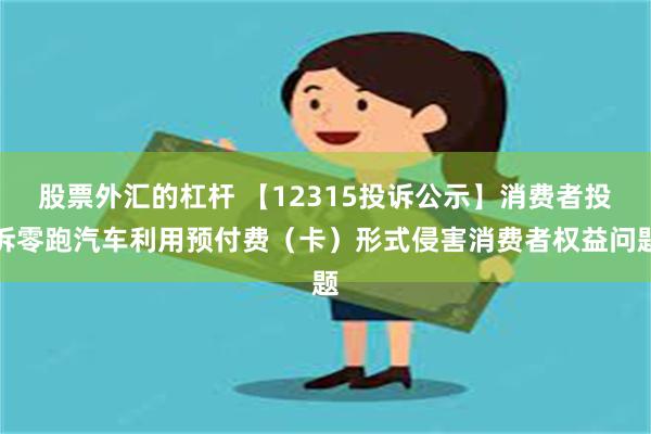 股票外汇的杠杆 【12315投诉公示】消费者投诉零跑汽车利用预付费（卡）形式侵害消费者权益问题