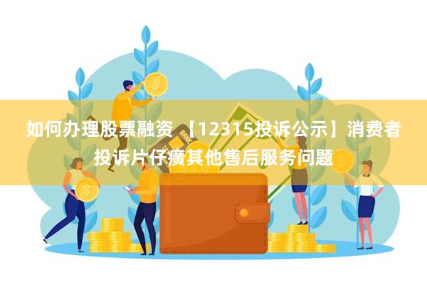 如何办理股票融资 【12315投诉公示】消费者投诉片仔癀其他售后服务问题