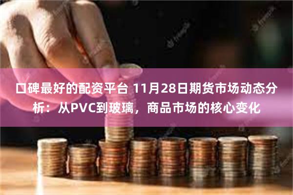 口碑最好的配资平台 11月28日期货市场动态分析：从PVC到玻璃，商品市场的核心变化