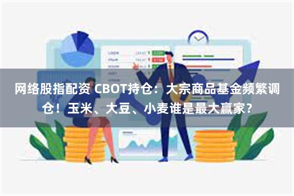 网络股指配资 CBOT持仓：大宗商品基金频繁调仓！玉米、大豆、小麦谁是最大赢家？