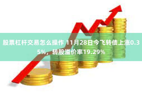 股票杠杆交易怎么操作 11月28日今飞转债上涨0.35%，转股溢价率19.29%