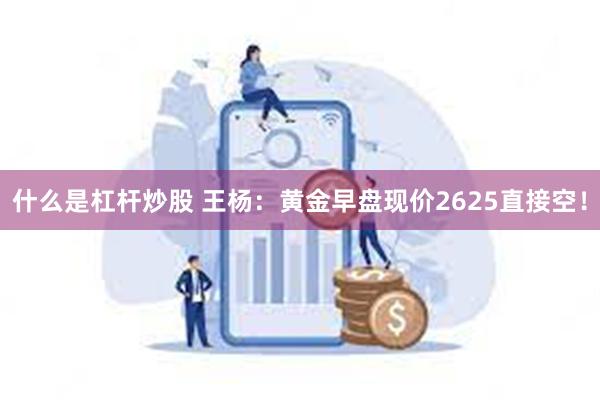 什么是杠杆炒股 王杨：黄金早盘现价2625直接空！