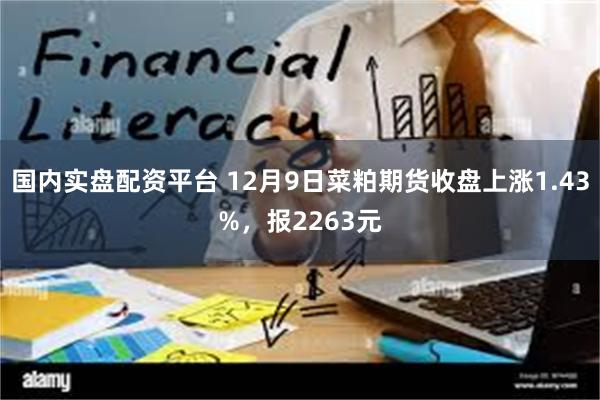 国内实盘配资平台 12月9日菜粕期货收盘上涨1.43%，报2263元