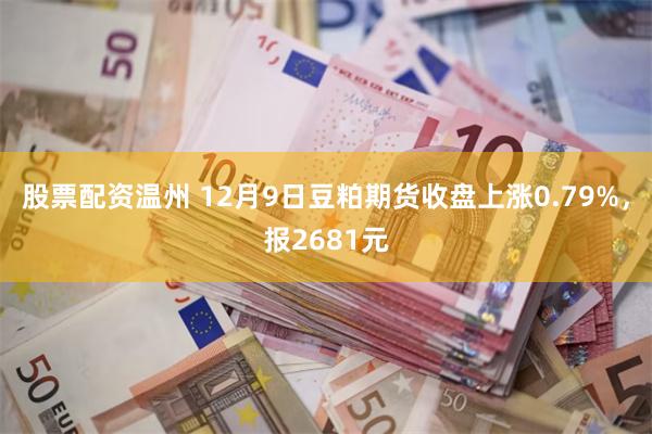 股票配资温州 12月9日豆粕期货收盘上涨0.79%，报2681元