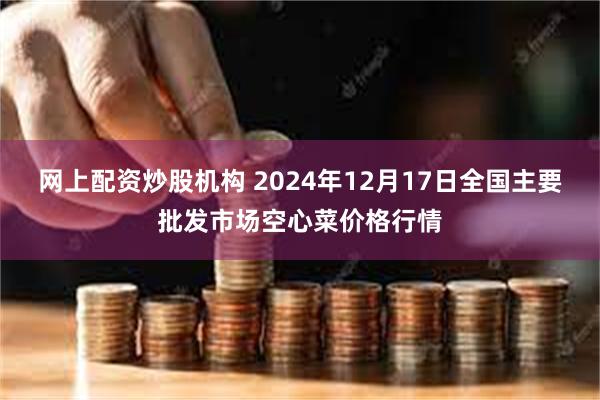 网上配资炒股机构 2024年12月17日全国主要批发市场空心菜价格行情