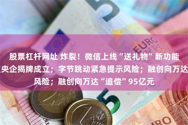 股票杠杆网址 炸裂！微信上线“送礼物”新功能；首家数据科技央企揭牌成立；字节跳动紧急提示风险；融创向万达“追偿”95亿元