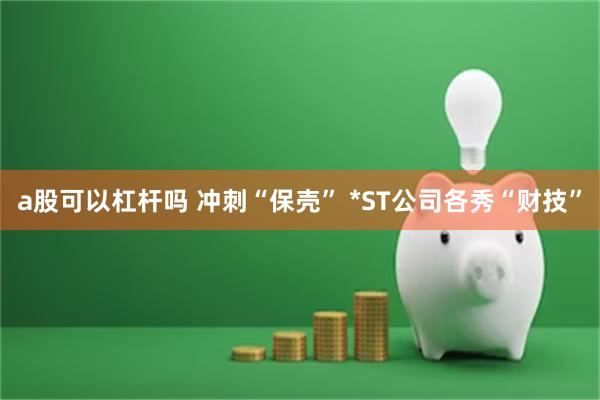 a股可以杠杆吗 冲刺“保壳” *ST公司各秀“财技”