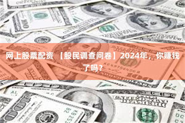 网上股票配资 【股民调查问卷】2024年，你赚钱了吗？