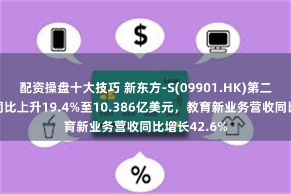 配资操盘十大技巧 新东方-S(09901.HK)第二财季净营收同比上升19.4%至10.386亿美元，教育新业务营收同比增长42.6%