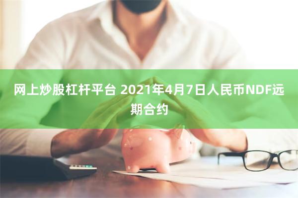 网上炒股杠杆平台 2021年4月7日人民币NDF远期合约