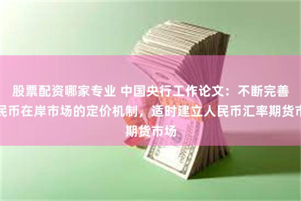 股票配资哪家专业 中国央行工作论文：不断完善人民币在岸市场的定价机制，适时建立人民币汇率期货市场